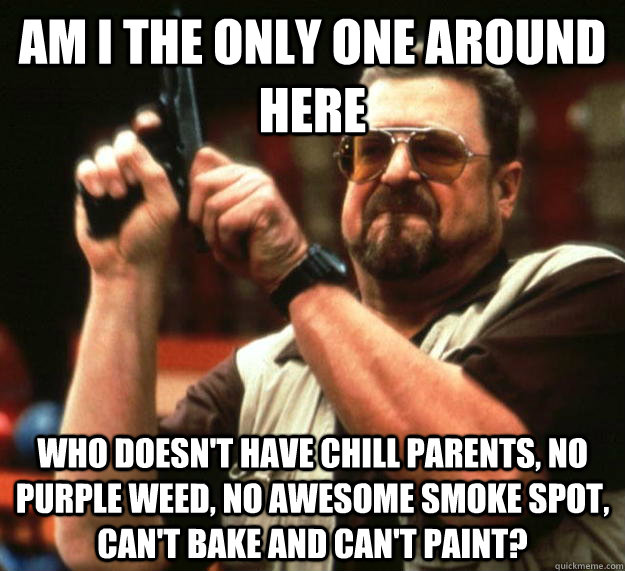 am i the only one around here who doesnt have chill parents - Angry Walter