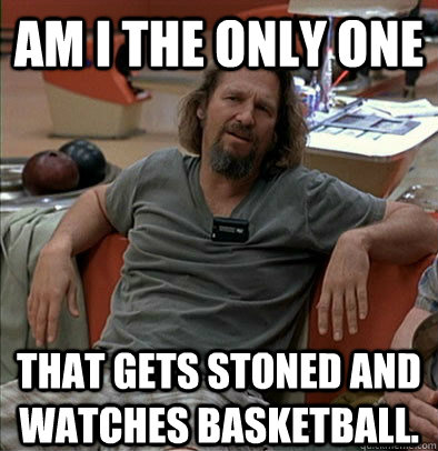 am i the only one that gets stoned and watches basketball - The Dude