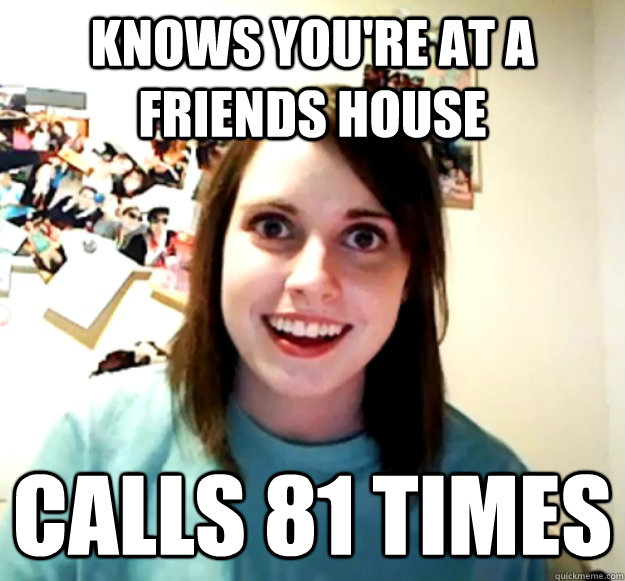 knows youre at a friends house calls 81 times - Overly Attached Girlfriend