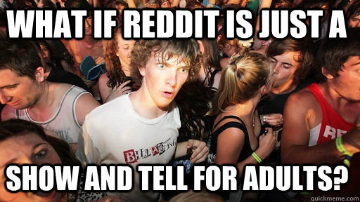 what if reddit is just a show and tell for adults - Sudden Clarity Clarence