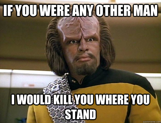 if you were any other man i would kill you where you stand - Worf Delicious
