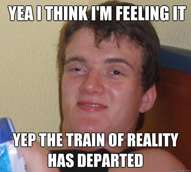 yea i think im feeling it yep the train of reality has dep - 10 Guy