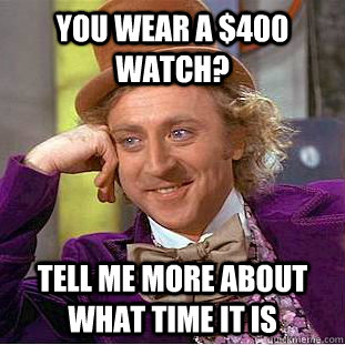 you wear a 400 watch tell me more about what time it is - Condescending Wonka