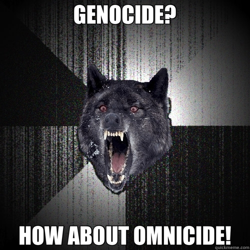 GENOCIDE? HOW ABOUT OMNICIDE! - Insanity Wolf