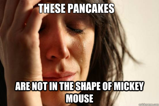 these pancakes are not in the shape of mickey mouse - First World Problems