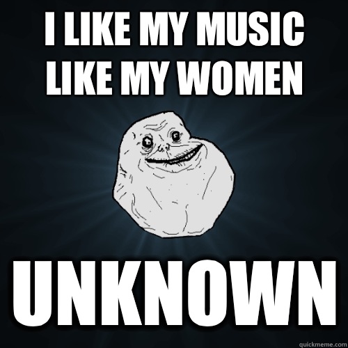 I LIKE MY MUSIC LIKE MY WOMEN Unknown - Forever Alone