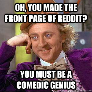 oh you made the front page of reddit you must be a comedic - Condescending Wonka