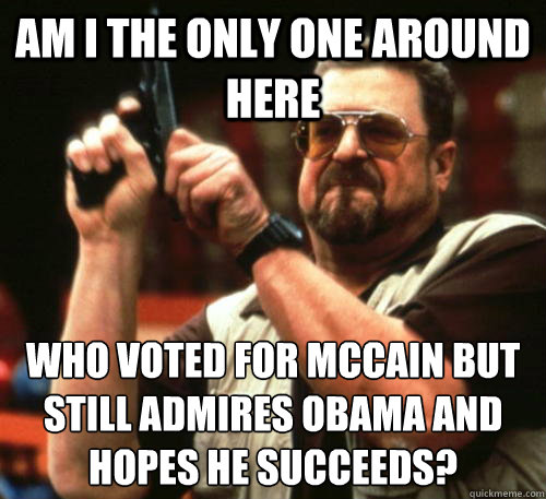 am i the only one around here who voted for mccain but still - Am I The Only One Around Here