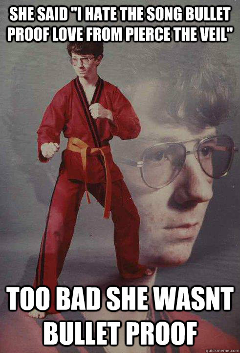 she said i hate the song bullet proof love from pierce the - Karate Kyle