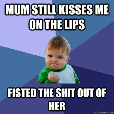 mum still kisses me on the lips fisted the shit out of her - Success Kid