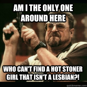am i the only one around here who cant find a hot stoner gi - Am I the only one around here who knows...