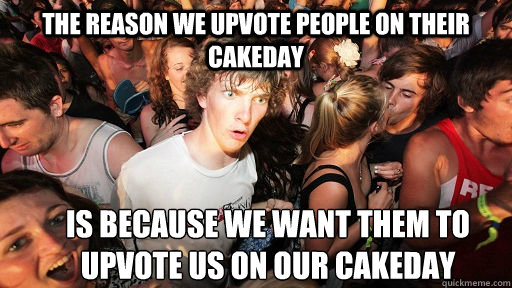 the reason we upvote people on their cakeday is because we w - Sudden Clarity Clarence