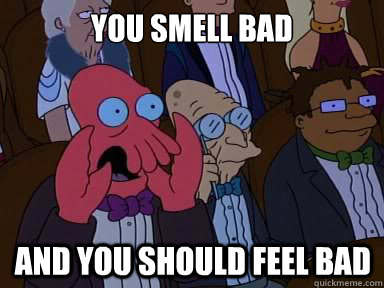 you smell bad and you should feel bad - X is bad and you should feel bad