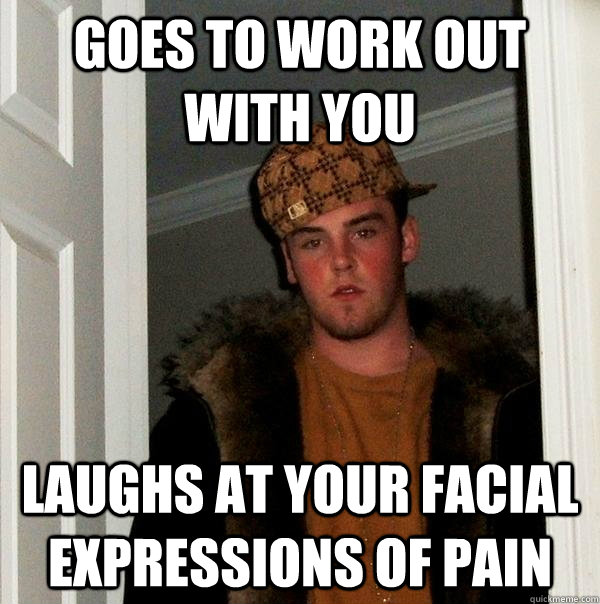 goes to work out with you laughs at your facial expressions - Scumbag Steve