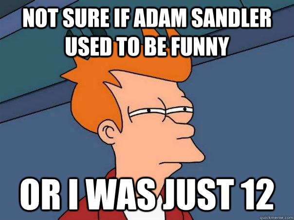 not sure if adam sandler used to be funny or i was just 12 - Futurama Fry