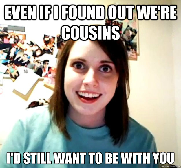 even if i found out were cousins id still want to be with - Overly Attached Girlfriend