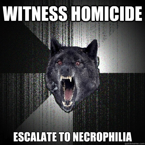 witness homicide escalate to necrophilia - Insanity Wolf