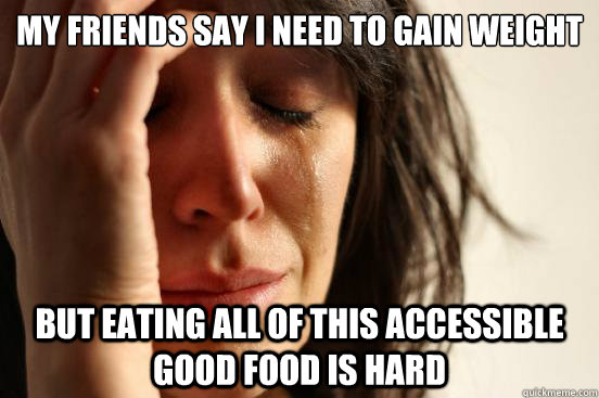 my friends say i need to gain weight but eating all of this - First World Problems