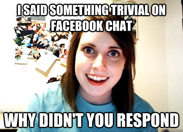 i said something trivial on facebook chat why didnt you res - Overly Attached Girlfriend