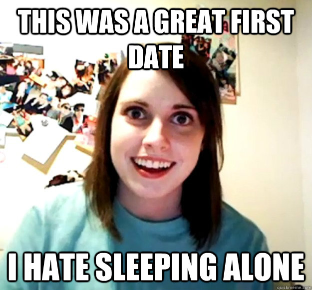 this was a great first date i hate sleeping alone - Overly Attached Girlfriend