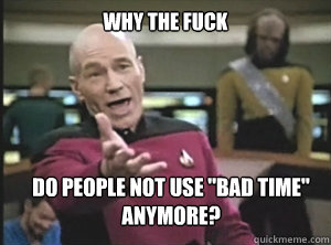 why the fuck do people not use bad time anymore - Annoyed Picard