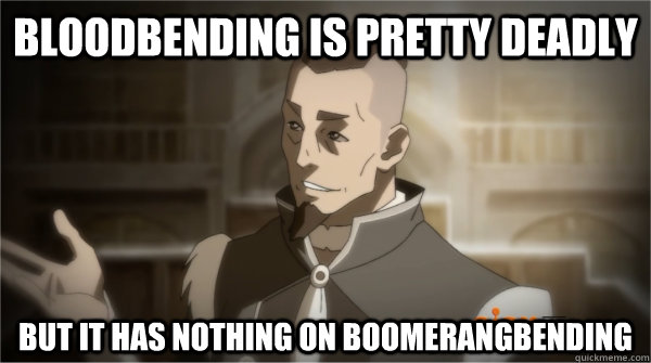 bloodbending is pretty deadly but it has nothing on boomeran - Councilman Sokka