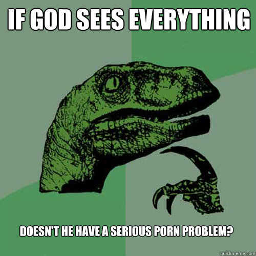 if god sees everything doesnt he have a serious porn proble - Philosoraptor