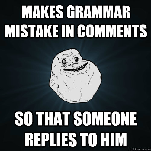 makes grammar mistake in comments so that someone replies to - Forever Alone