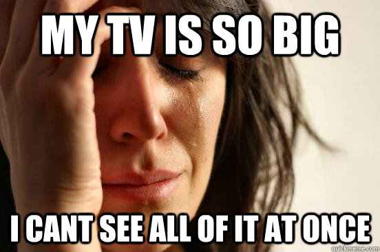 my tv is so big i cant see all of it at once - First World Problems