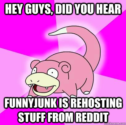 hey guys did you hear funnyjunk is rehosting stuff from red - Slowpoke