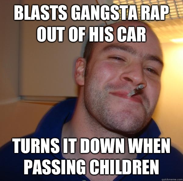 Blasts gangsta rap out of his car has never come forward to - Good Guy Greg