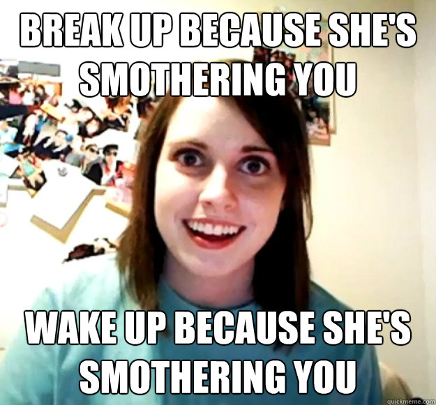 break up because shes smothering you wake up because shes - Overly Attached Girlfriend