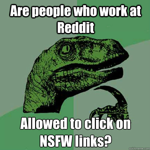 are people who work at reddit allowed to click on nsfw links - Philosoraptor