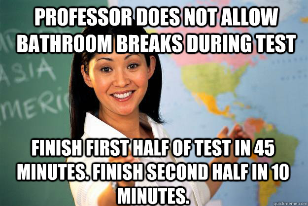 professor does not allow bathroom breaks during test finish - Unhelpful High School Teacher