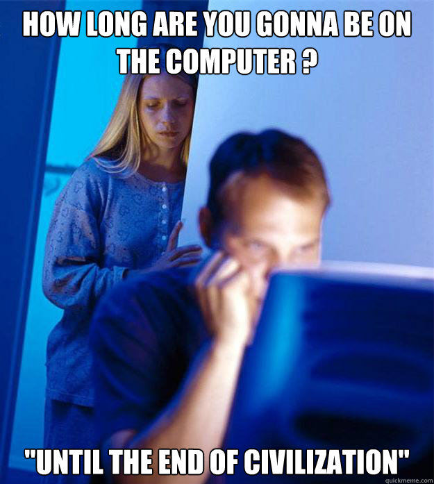how long are you gonna be on the computer until the end o - Redditors Wife