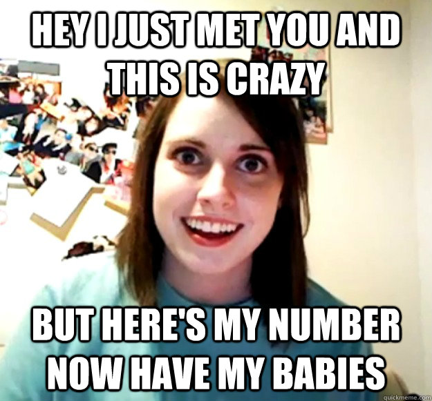 hey i just met you and this is crazy but heres my number no - Overly Attached Girlfriend