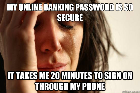 my online banking password is so secure it takes me 20 minut - First World Problems