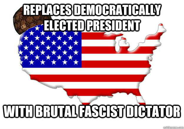 replaces democratically elected president with brutal fascis - Scumbag america