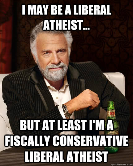i may be a liberal atheist but at least im a fiscally co - The Most Interesting Man In The World