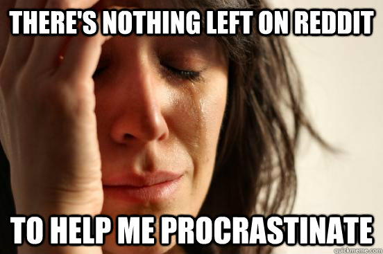 theres nothing left on reddit to help me procrastinate - First World Problems