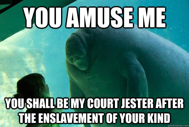 you amuse me you shall be my court jester after the enslavem - Overlord Manatee