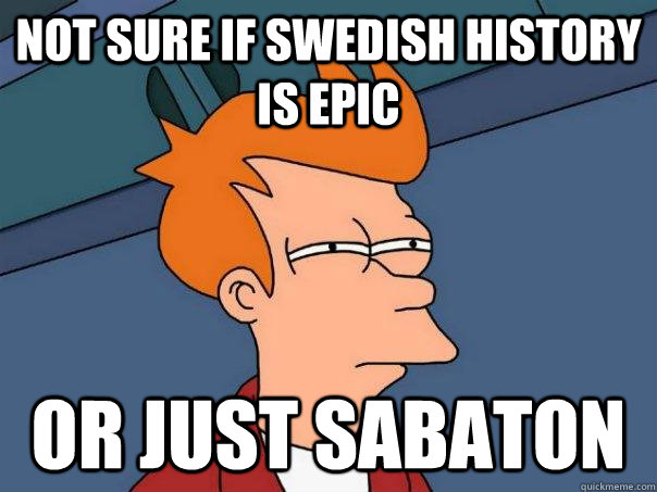 not sure if swedish history is epic or just sabaton - Futurama Fry