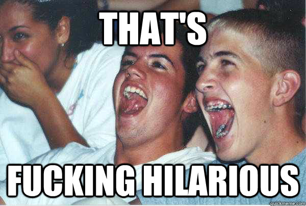 thats fucking hilarious - Immature Highschoolers