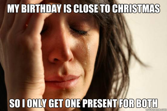 my birthday is close to christmas so i only get one present - First World Problems
