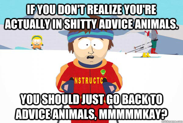 if you dont realize youre actually in shitty advice animal - Super Cool Ski Instructor