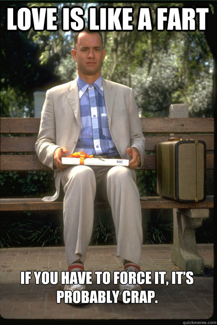 love is like a fart if you have to force it its probably c - Forrest gump