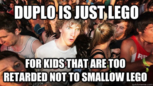 duplo is just lego for kids that are too retarded not to sma - Sudden Clarity Clarence