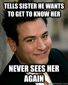 tells sister he wants to get to know her never sees her agai - Ted Mosby
