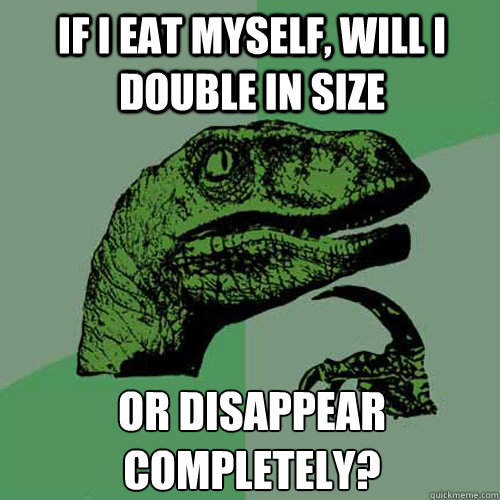 if i eat myself will i double in size or disappear complete - Philosoraptor