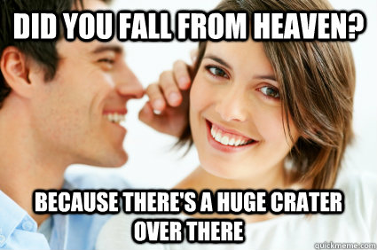 did you fall from heaven because theres a huge crater over - Bad Pick-up line Paul